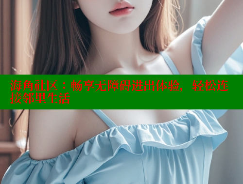 海角社区：畅享无障碍进出体验，轻松连接邻里生活