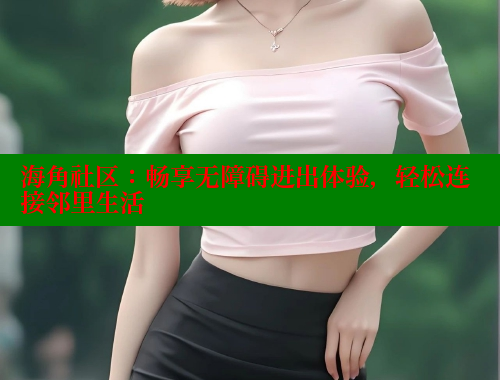 海角社区：畅享无障碍进出体验，轻松连接邻里生活 海角社区视频在线观看 第1张