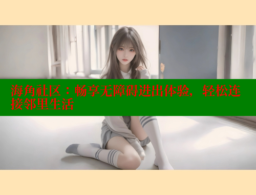 海角社区：畅享无障碍进出体验，轻松连接邻里生活 海角社区视频在线观看 第2张