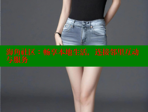 海角社区：畅享本地生活，连接邻里互动与服务