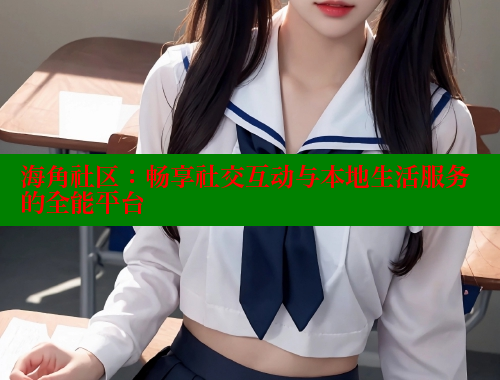 海角社区：畅享社交互动与本地生活服务的全能平台
