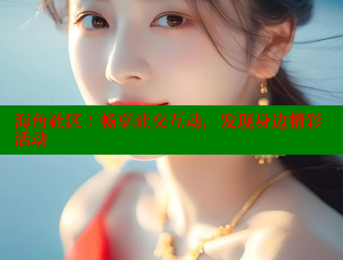 海角社区：畅享社交互动，发现身边精彩活动