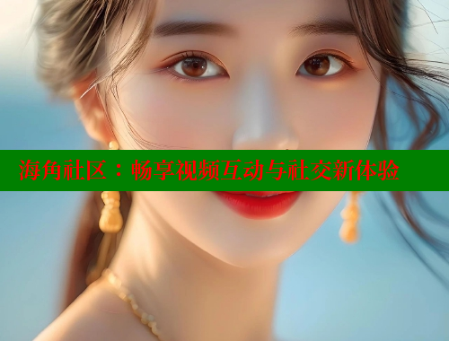 海角社区：畅享视频互动与社交新体验 海角社区视频在线观看 第2张