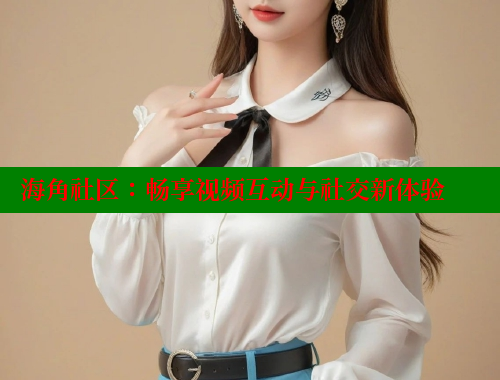 海角社区：畅享视频互动与社交新体验 海角社区视频在线观看 第1张