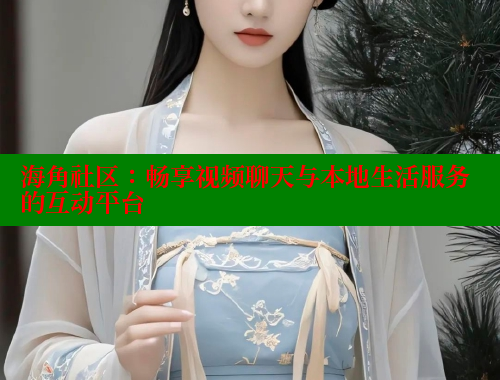 海角社区：畅享视频聊天与本地生活服务的互动平台