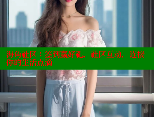 海角社区：签到赢好礼，社区互动，连接你的生活点滴