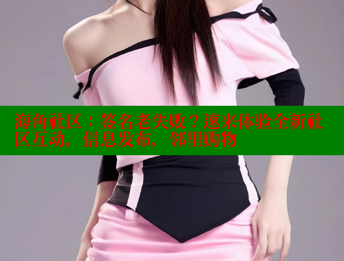 海角社区：签名老失败？速来体验全新社区互动，信息发布，邻里购物