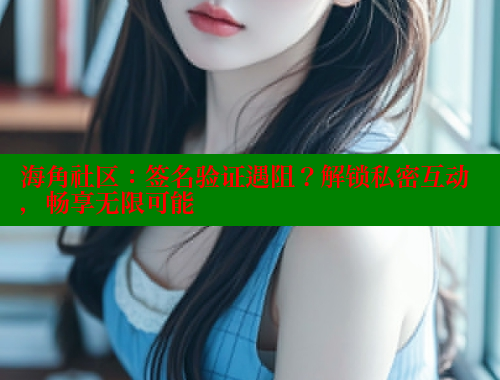 海角社区：签名验证遇阻？解锁私密互动，畅享无限可能