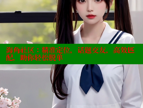 海角社区：精准定位，话题交友，高效匹配，助你轻松脱单 海角社区入口 第1张