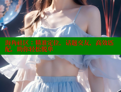 海角社区：精准定位，话题交友，高效匹配，助你轻松脱单 海角社区入口 第2张