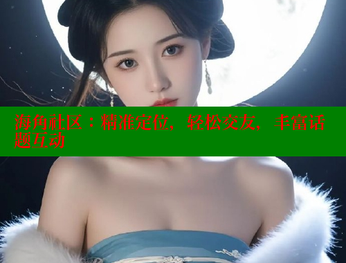 海角社区：精准定位，轻松交友，丰富话题互动