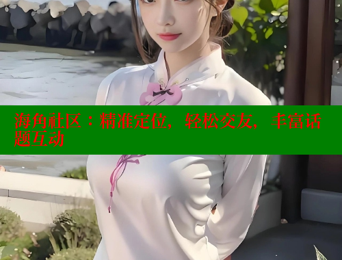 海角社区：精准定位，轻松交友，丰富话题互动 海角社区视频在线观看 第1张
