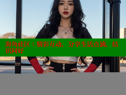海角社区：精彩互动，分享生活点滴，结识同好