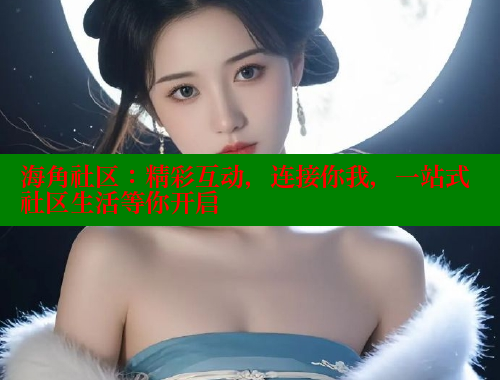 海角社区：精彩互动，连接你我，一站式社区生活等你开启