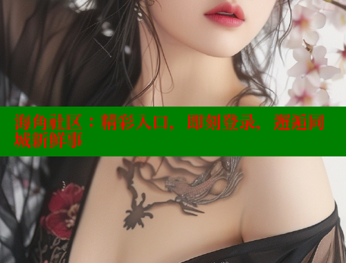 海角社区：精彩入口，即刻登录，邂逅同城新鲜事