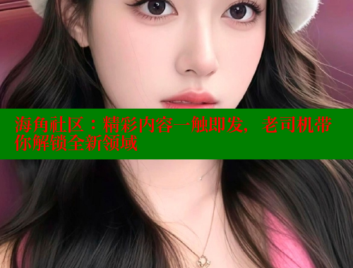 海角社区：精彩内容一触即发，老司机带你解锁全新领域