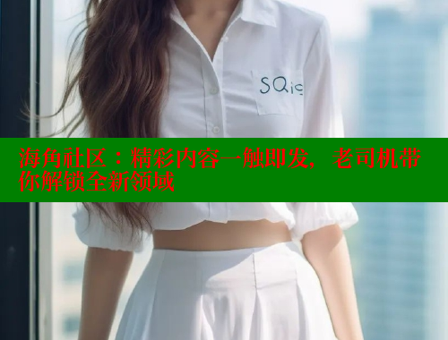 海角社区：精彩内容一触即发，老司机带你解锁全新领域 海角社区视频在线观看 第1张