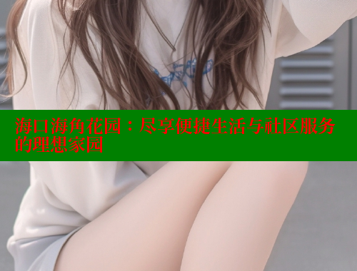 海口海角花园：尽享便捷生活与社区服务的理想家园 海角社区网页登录入口 第1张