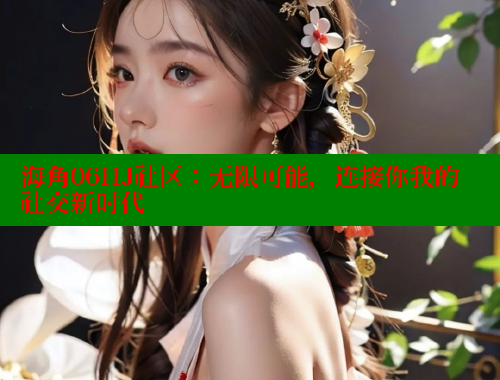 海角06HJ社区：无限可能，连接你我的社交新时代