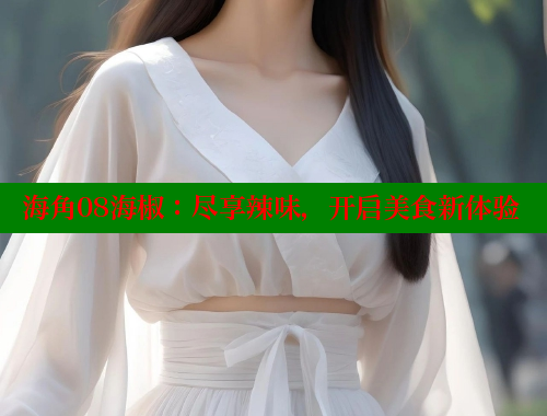 海角08海椒：尽享辣味，开启美食新体验