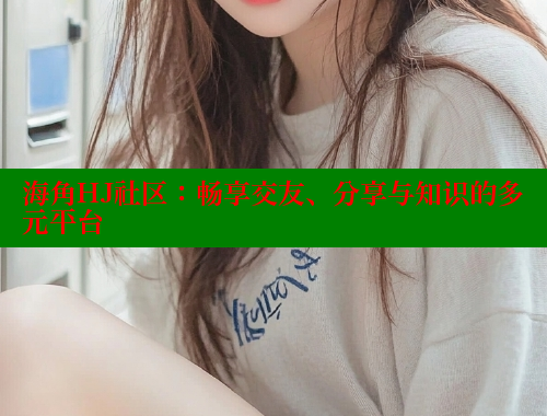 海角HJ社区：畅享交友、分享与知识的多元平台 海角社区入口 第1张