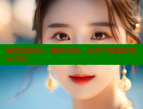 海角HJ社区：畅享交友、分享与知识的多元平台