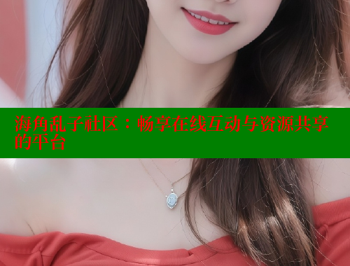 海角乱子社区：畅享在线互动与资源共享的平台 海角社区网页登录入口 第1张