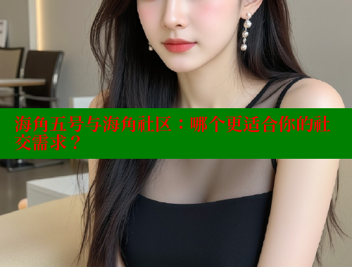 海角五号与海角社区：哪个更适合你的社交需求？