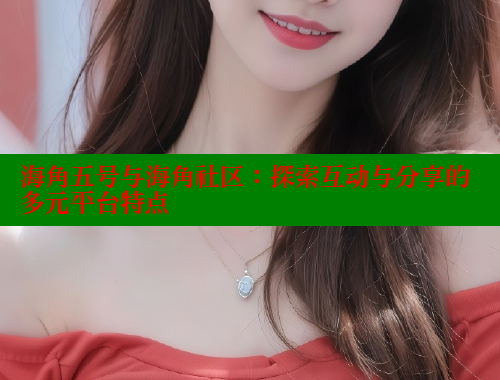 海角五号与海角社区：探索互动与分享的多元平台特点 海角社区入口 第1张