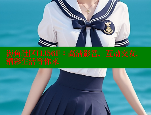 海角社区HJ56F：高清影音，互动交友，精彩生活等你来 海角社区入口 第2张