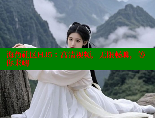 海角社区HJ5：高清视频，无限畅聊，等你来嗨 海角社区 第1张