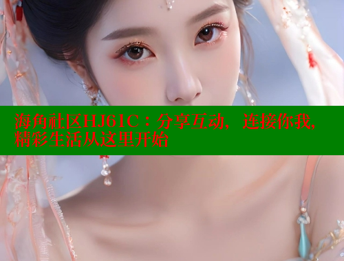 海角社区HJ61C：分享互动，连接你我，精彩生活从这里开始 海角社区视频在线观看 第2张