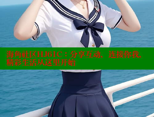 海角社区HJ61C：分享互动，连接你我，精彩生活从这里开始 海角社区视频在线观看 第1张