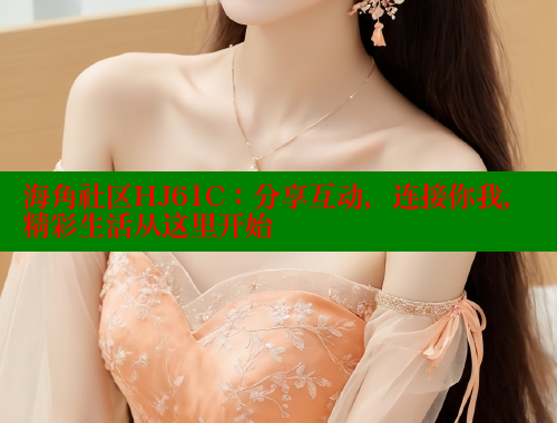 海角社区HJ61C：分享互动，连接你我，精彩生活从这里开始