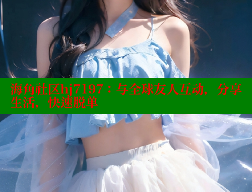 海角社区hj7197：与全球友人互动，分享生活，快速脱单