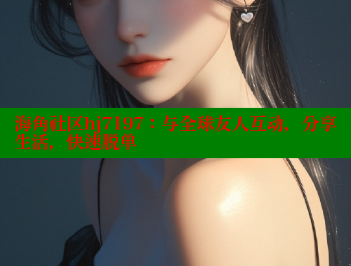 海角社区hj7197：与全球友人互动，分享生活，快速脱单 海角社区网页登录入口 第1张