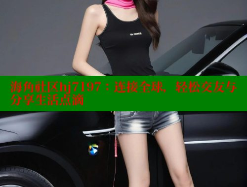 海角社区hj7197：连接全球，轻松交友与分享生活点滴 海角社区入口 第1张