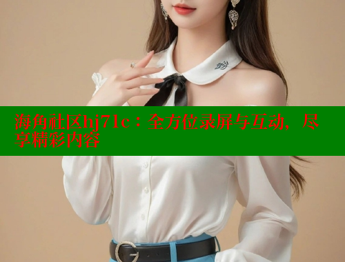 海角社区hj71c：全方位录屏与互动，尽享精彩内容 海角社区视频在线观看 第1张