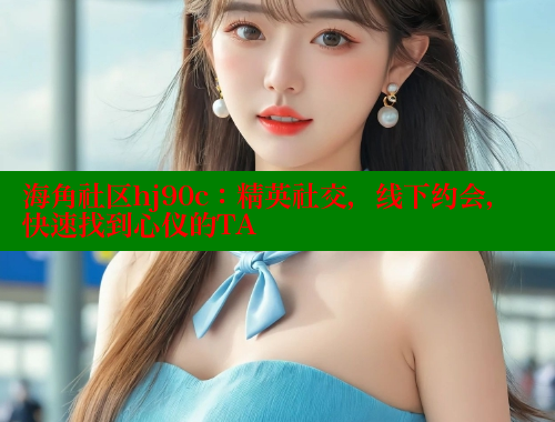 海角社区hj90c：精英社交，线下约会，快速找到心仪的TA