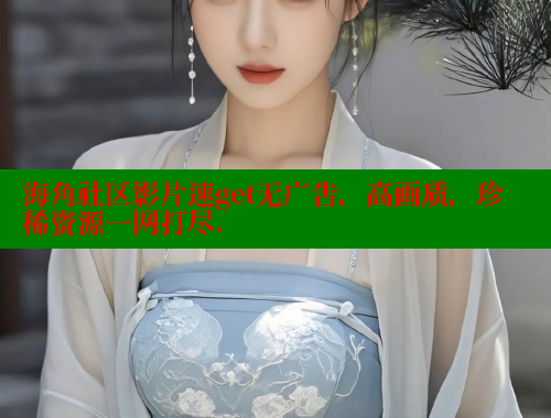海角社区影片速get无广告，高画质，珍稀资源一网打尽. 海角社区网页登录入口 第2张