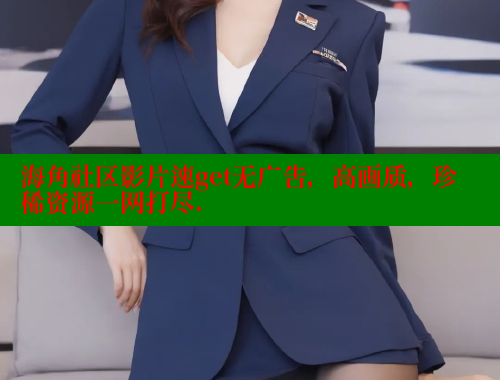 海角社区影片速get无广告，高画质，珍稀资源一网打尽. 海角社区网页登录入口 第1张