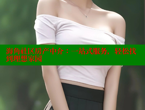 海角社区房产中介：一站式服务，轻松找到理想家园