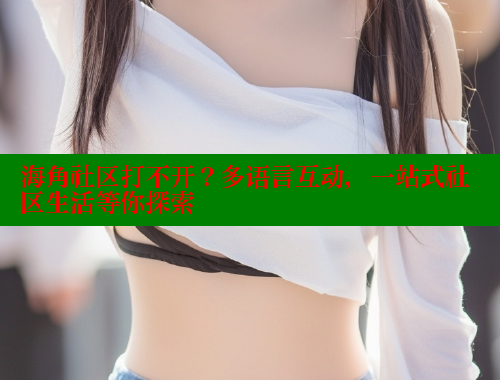 海角社区打不开？多语言互动，一站式社区生活等你探索 海角社区视频在线观看 第1张