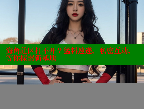 海角社区打不开？猛料速递，私密互动，等你探索新基地 海角社区视频在线观看 第1张