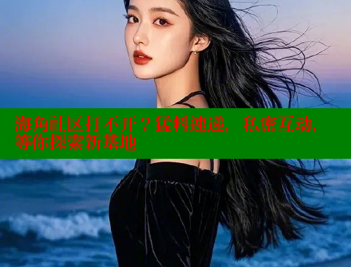 海角社区打不开？猛料速递，私密互动，等你探索新基地