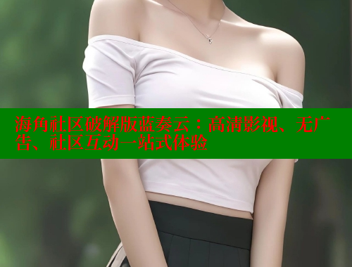 海角社区破解版蓝奏云：高清影视、无广告、社区互动一站式体验 海角社区网页登录入口 第2张