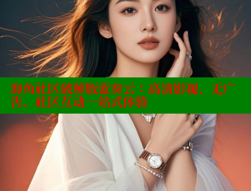 海角社区破解版蓝奏云：高清影视、无广告、社区互动一站式体验 海角社区网页登录入口 第1张