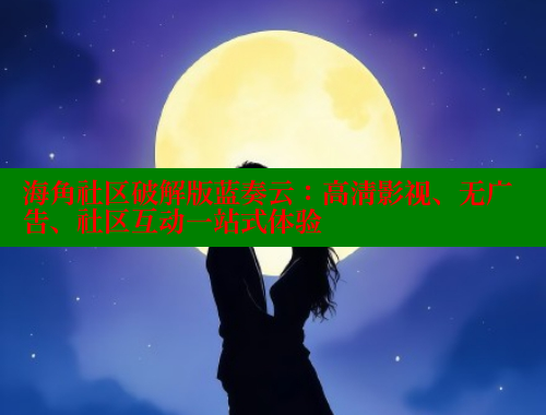海角社区破解版蓝奏云：高清影视、无广告、社区互动一站式体验