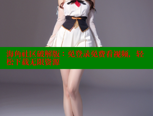 海角社区破解版：免登录免费看视频，轻松下载无限资源 海角社区视频在线观看 第1张