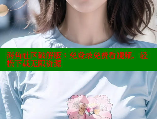 海角社区破解版：免登录免费看视频，轻松下载无限资源 海角社区视频在线观看 第2张